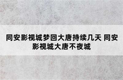 同安影视城梦回大唐持续几天 同安影视城大唐不夜城